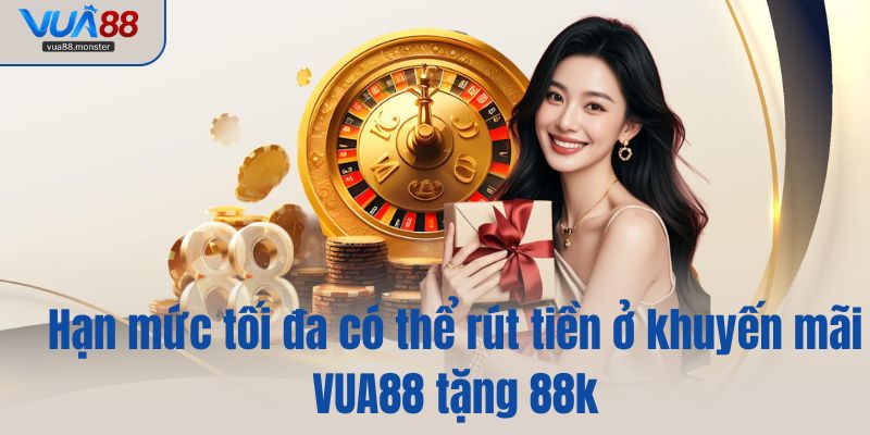 Hạn mức tối đa có thể rút tiền ở khuyến mãi VUA88 tặng 88k